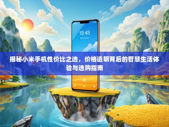 揭秘小米手机性价比之选，价格透明背后的智慧生活体验与选购指南