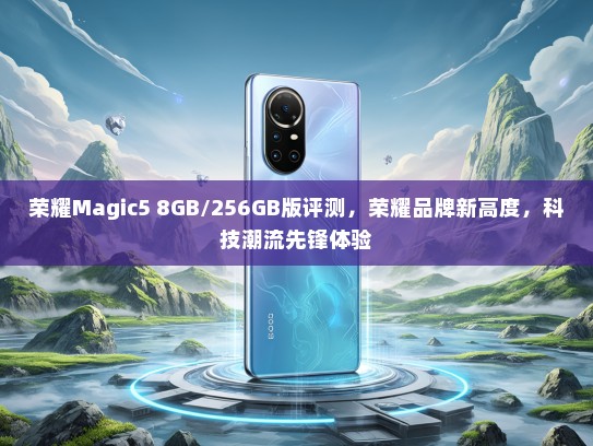 荣耀Magic5 8GB/256GB版评测，荣耀品牌新高度，科技潮流先锋体验