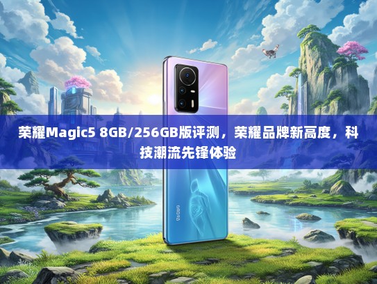 荣耀Magic5 8GB/256GB版评测，荣耀品牌新高度，科技潮流先锋体验