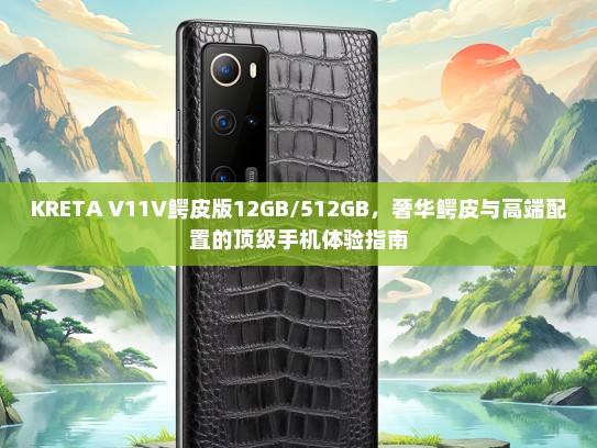 KRETA V11V鳄皮版12GB/512GB，奢华鳄皮与高端配置的优秀手机体验指南