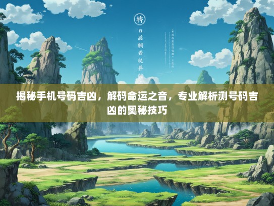 揭秘手机号码吉凶，解码命运之音，专业解析测号码吉凶的奥秘技巧