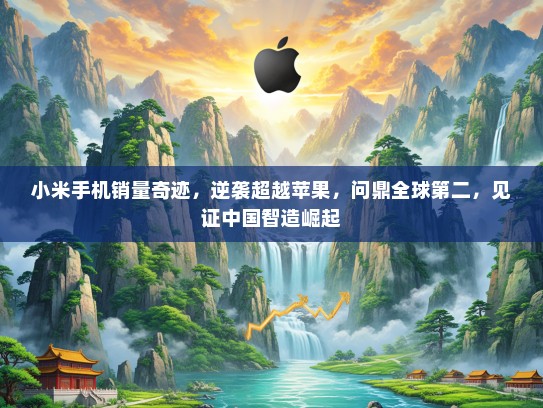 小米手机销量奇迹，逆袭超越苹果，问鼎全球第二，见证中国智造崛起