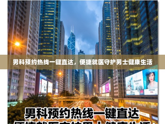 男科预约热线一键直达，便捷就医守护男士健康生活