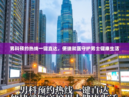 男科预约热线一键直达，便捷就医守护男士健康生活