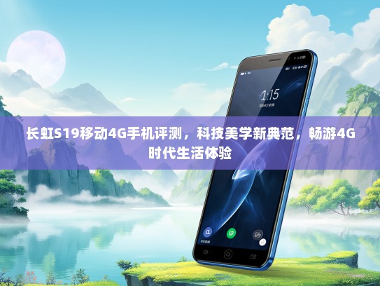 长虹S19移动4G手机评测，科技美学新典范，畅游4G时代生活体验