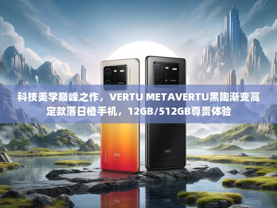 科技美学巅峰之作，VERTU METKTVERTU黑陶渐变高定款落日橙手机，12GB/512GB尊贵体验