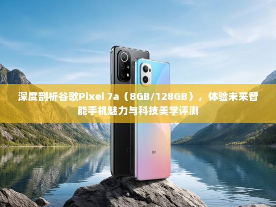 深度剖析谷歌Pixel 7a（8GB/128GB），体验未来智能手机魅力与科技美学评测