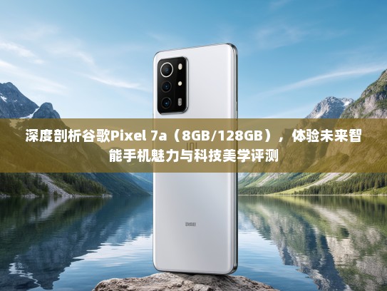 深度剖析谷歌Pixel 7a（8GB/128GB），体验未来智能手机魅力与科技美学评测