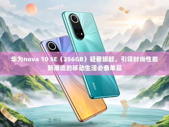 华为nova 10 SE（256GB）轻奢旗舰，引领时尚性能新潮流的移动生活必备单品