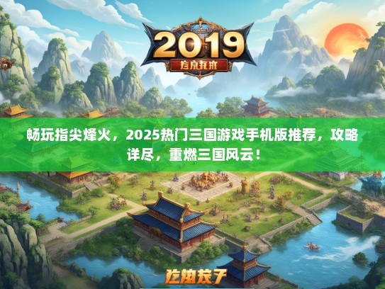 畅玩指尖烽火，2025热门三国游戏手机版推荐，攻略详尽，重燃三国风云！