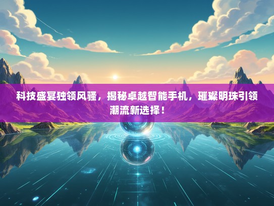 科技盛宴独领风骚，揭秘卓越智能手机，璀璨明珠引领潮流新选择！