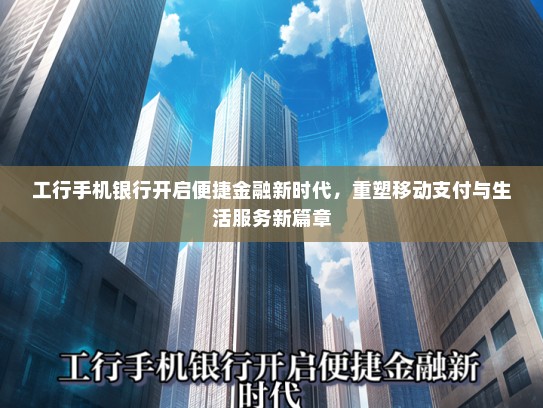 工行手机银行开启便捷金融新时代，重塑移动支付与生活服务新篇章