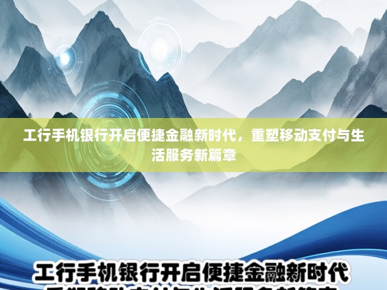 工行手机银行开启便捷金融新时代，重塑移动支付与生活服务新篇章