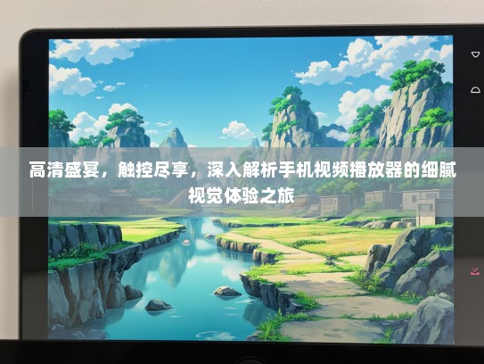 高清盛宴，触控尽享，深入解析手机视频播放器的细腻视觉体验之旅