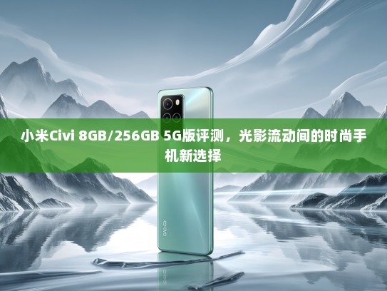 小米Civi 8GB/256GB 5G版评测，光影流动间的时尚手机新选择