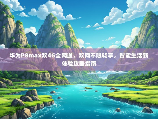 华为P8max双4G全网通，双网不限畅享，智能生活新体验攻略指南