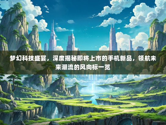 梦幻科技盛宴，深度揭秘即将上市的手机新品，领航未来潮流的风向标一览