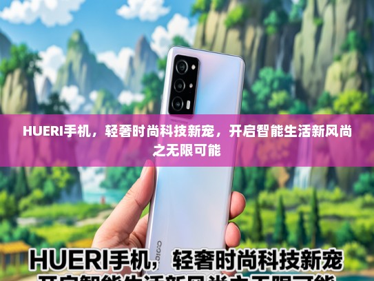 HUERI手机，轻奢时尚科技新宠，开启智能生活新风尚之无限可能