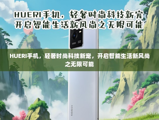 HUERI手机，轻奢时尚科技新宠，开启智能生活新风尚之无限可能