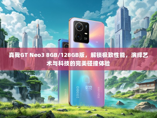 真我GT Neo3 8GB/128GB版，解锁极致性能，演绎艺术与科技的完美碰撞体验