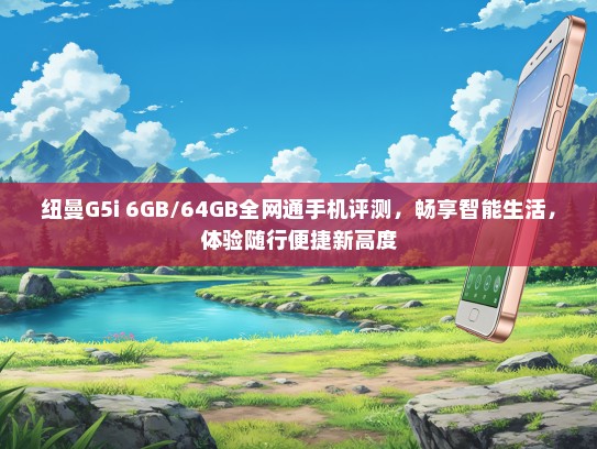 纽曼G5i 6GB/64GB全网通手机评测，畅享智能生活，体验随行便捷新高度