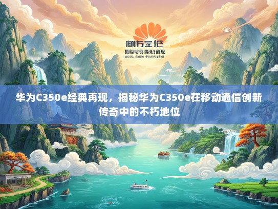 华为C350e经典再现，揭秘华为C350e在移动通信创新传奇中的不朽地位