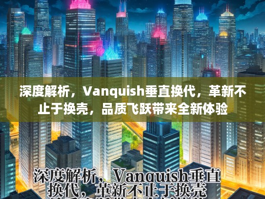 深度解析，Vanquish垂直换代，革新不止于换壳，品质飞跃带来全新体验