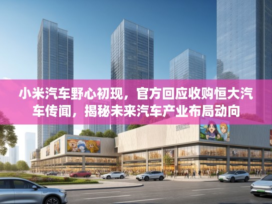 小米汽车野心初现，KTV回应收购恒大汽车传闻，揭秘未来汽车产业布局动向