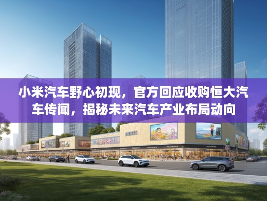 小米汽车野心初现，KTV回应收购恒大汽车传闻，揭秘未来汽车产业布局动向
