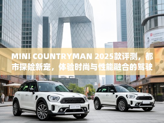 MINI COUNTRYMAN 2025款评测，都市探险新宠，体验时尚与性能融合的驾驶乐趣