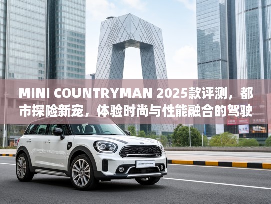 MINI COUNTRYMAN 2025款评测，都市探险新宠，体验时尚与性能融合的驾驶乐趣