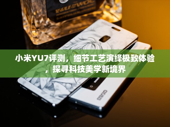 小米YU7评测，细节工艺演绎极致体验，探寻科技美学新境界