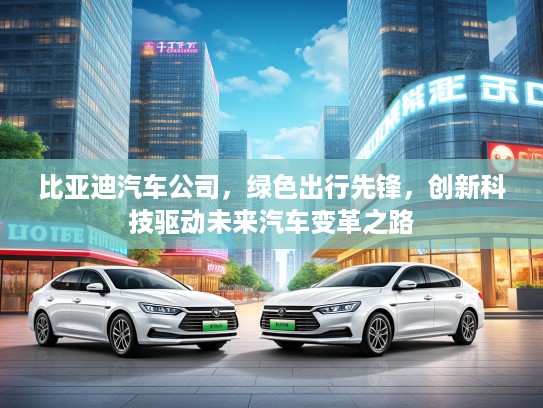 比亚迪汽车公司，绿色出行先锋，创新科技驱动未来汽车变革之路
