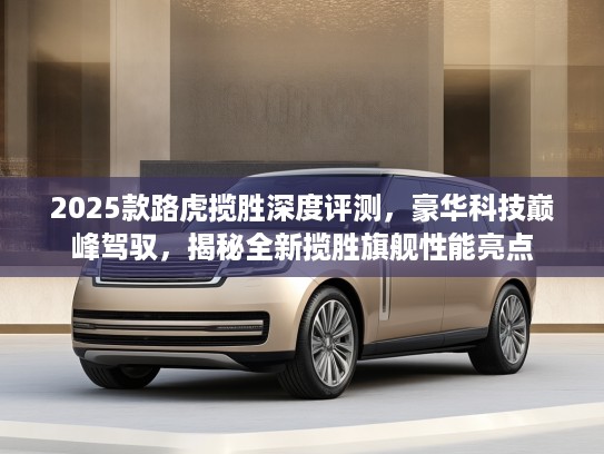 2025款路虎揽胜深度评测，豪华科技巅峰驾驭，揭秘全新揽胜旗舰性能亮点