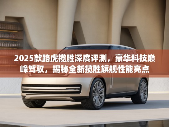 2025款路虎揽胜深度评测，豪华科技巅峰驾驭，揭秘全新揽胜旗舰性能亮点