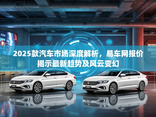 2025款汽车市场深度解析，易车网报价揭示最新趋势及风云变幻
