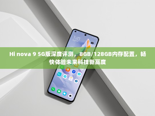Hi nova 9 5G版深度评测，8GB/128GB内存配置，畅快体验未来科技新高度