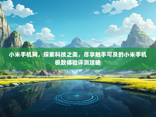 小米手机网，探索科技之美，尽享触手可及的小米手机极致体验评测攻略