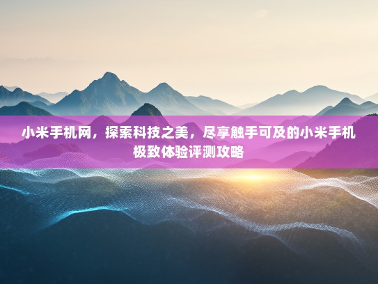 小米手机网，探索科技之美，尽享触手可及的小米手机极致体验评测攻略
