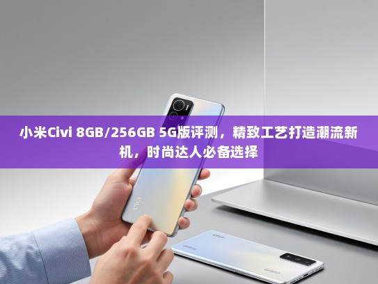 小米Civi 8GB/256GB 5G版评测，精致工艺打造潮流新机，时尚达人必备选择