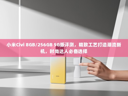 小米Civi 8GB/256GB 5G版评测，精致工艺打造潮流新机，时尚达人必备选择