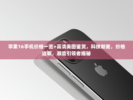 苹果16手机价格一览+高清美图鉴赏，科技新宠，价格透明，潮流引领者揭秘