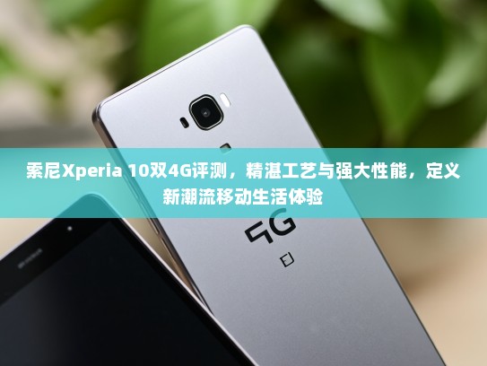 索尼Xperia 10双4G评测，精湛工艺与强大性能，定义新潮流移动生活体验