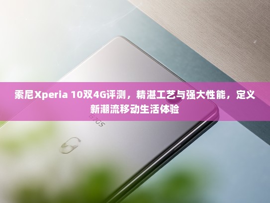 索尼Xperia 10双4G评测，精湛工艺与强大性能，定义新潮流移动生活体验