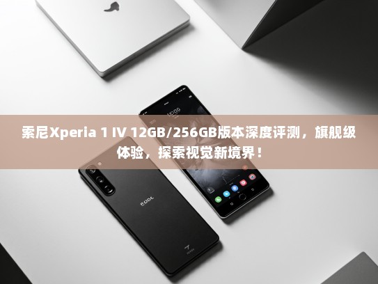 索尼Xperia 1 IV 12GB/256GB版本深度评测，旗舰级体验，探索视觉新境界！