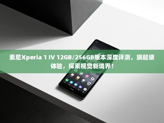 索尼Xperia 1 IV 12GB/256GB版本深度评测，旗舰级体验，探索视觉新境界！
