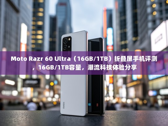 Moto Razr 60 Ultra（16GB/1TB）折叠屏手机评测，16GB/1TB容量，潮流科技体验分享