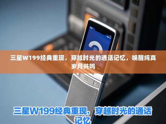 三星W199经典重现，穿越时光的通话记忆，唤醒纯真岁月共鸣
