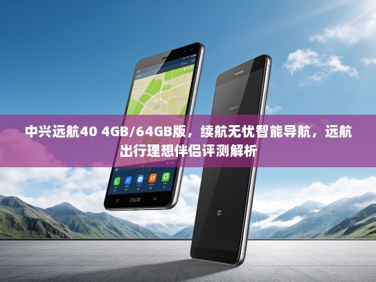 中兴远航40 4GB/64GB版，续航无忧智能导航，远航出行理想伴侣评测解析