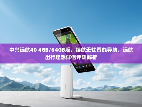 中兴远航40 4GB/64GB版，续航无忧智能导航，远航出行理想伴侣评测解析